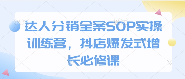 达人分销全案SOP实操训练营，抖店爆发式增长必修课-优优云网创