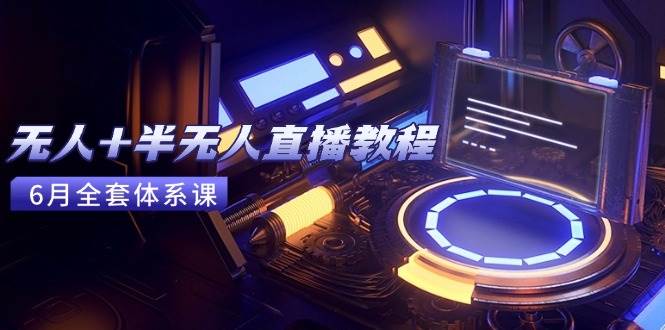 （15015期）无人+半无人直播教程：AI工具+场景搭建，0到1掌握核心技术(6月更新)-优优云网创