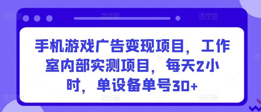 手机游戏广告变现项目，工作室内部实测项目，每天2小时，单设备单号30+【揭秘】-优优云网创