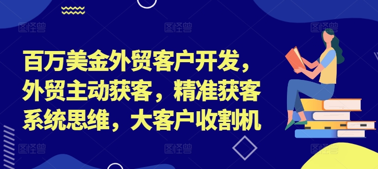 百万美金外贸客户开发，外贸主动获客，精准获客系统思维，大客户收割机-优优云网创