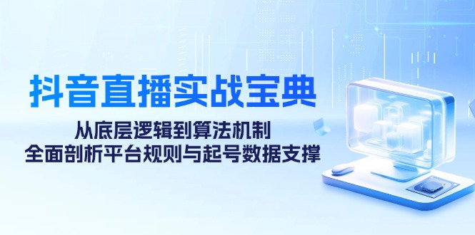 抖音直播实战宝典：从底层逻辑到算法机制，全面剖析平台规则与起号数据支撑-优优云网创