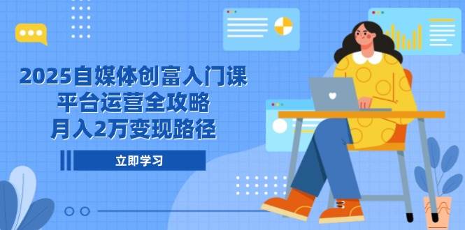 2025自媒体创富入门课，平台运营全攻略，月入2万变现路径-优优云网创