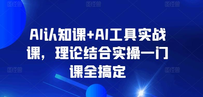 AI认知课+AI工具实战课，理论结合实操一门课全搞定-优优云网创
