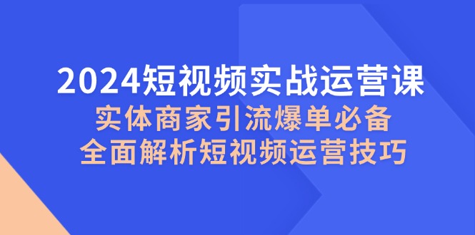 2024短视频实战运营课，实体商家引流爆单必备，全面解析短视频运营技巧-优优云网创