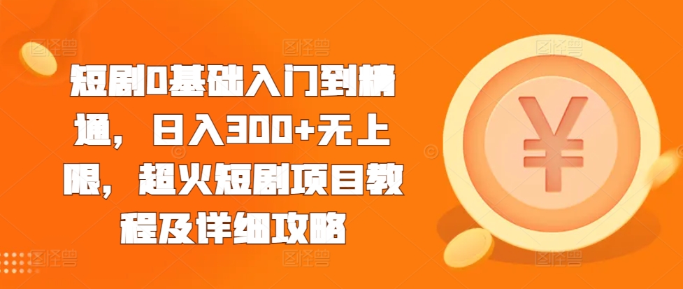 短剧0基础入门到精通，日入300+无上限，超火短剧项目教程及详细攻略-优优云网创