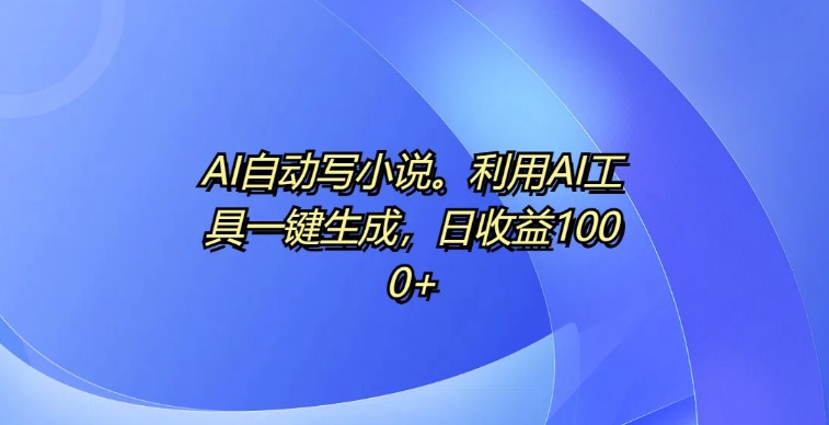 AI自动写小说，利用AI工具一键生成，日收益1k【揭秘】-优优云网创
