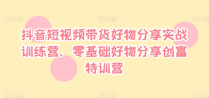 抖音短视频带货好物分享实战训练营，零基础好物分享创富特训营-优优云网创
