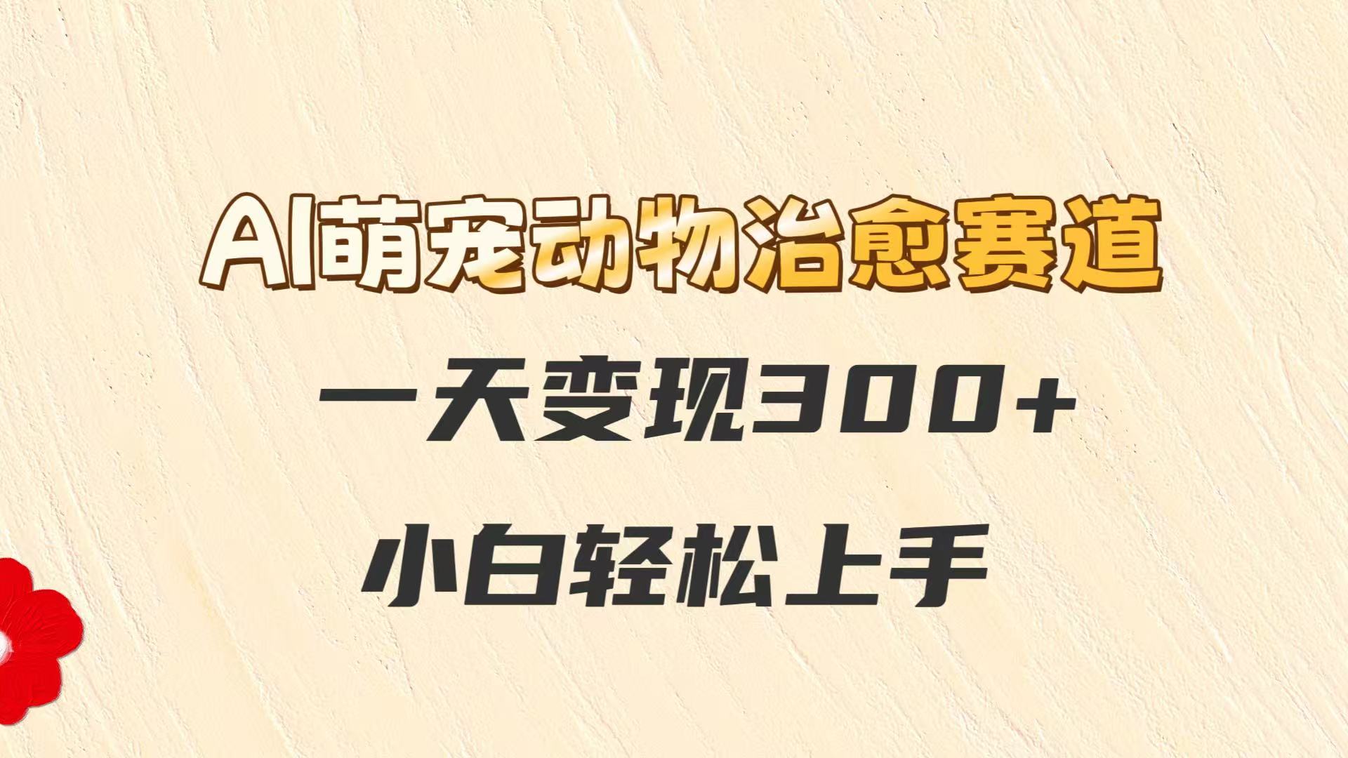 AI萌宠动物治愈赛道，一天变现300+，小白轻松上手-优优云网创