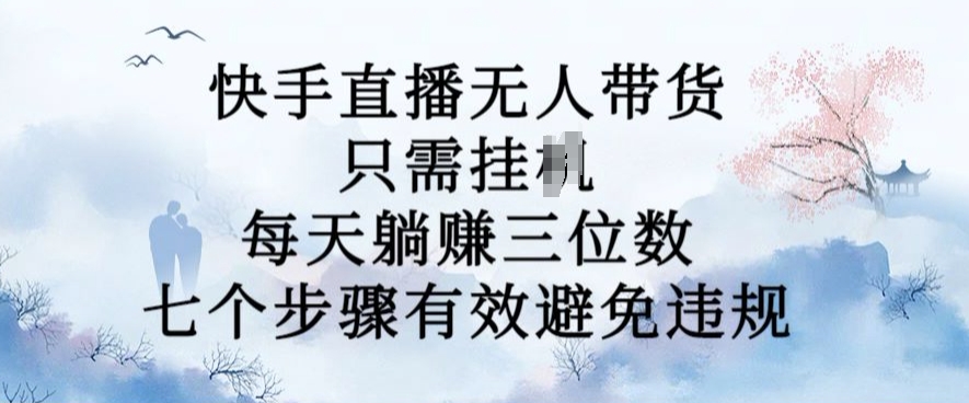 10月新玩法，快手直播无人带货，每天躺Z三位数，七个步骤有效避免违规【揭秘】-优优云网创