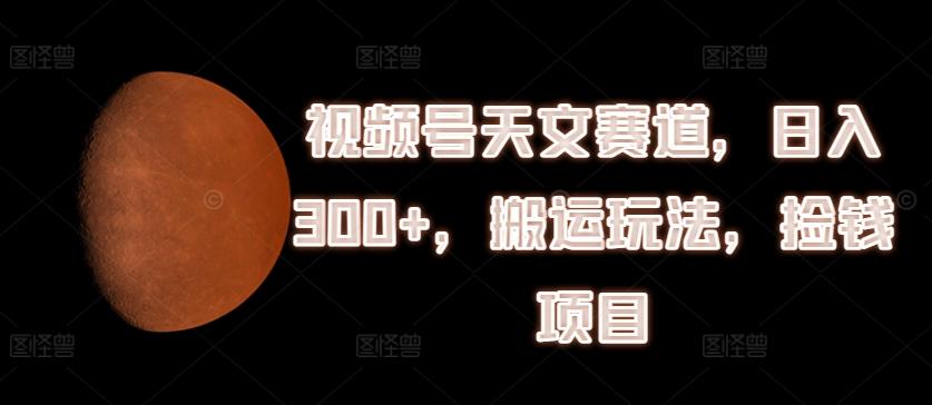 视频号天文赛道，日入300+，搬运玩法，捡钱项目【揭秘】-优优云网创