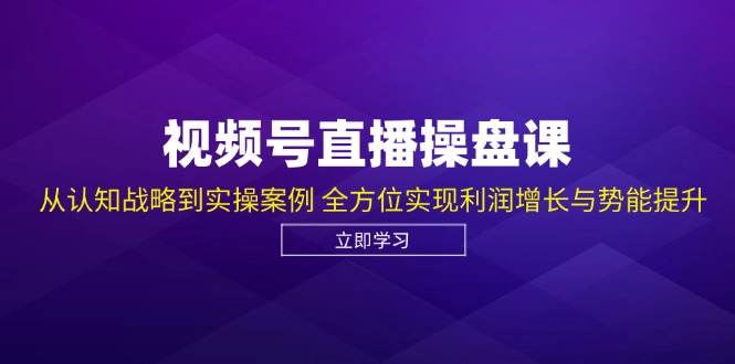 视频号直播操盘课，从认知战略到实操案例 全方位实现利润增长与势能提升-优优云网创