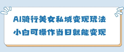 AI骑行美女私域变现玩法小白可操作当日变现5张-优优云网创