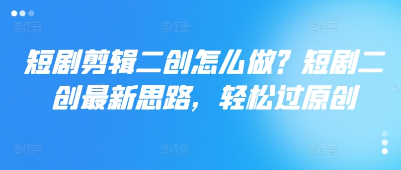 短剧剪辑二创怎么做？短剧二创最新思路，轻松过原创-优优云网创