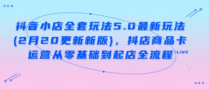 抖音小店全套玩法5.0最新玩法(2月20更新新版)，抖店商品卡运营从零基础到起店全流程-优优云网创