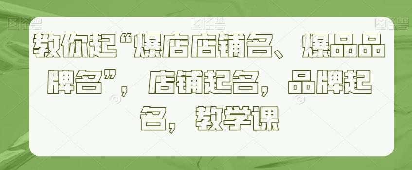 教你起“爆店店铺名、爆品品牌名”，店铺起名，品牌起名，教学课-优优云网创