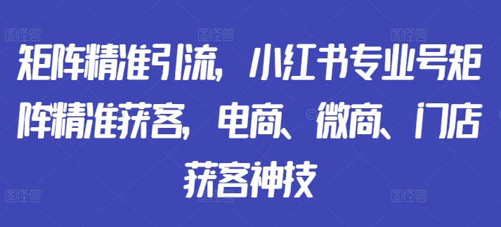 矩阵精准引流，小红书专业号矩阵精准获客，电商、微商、门店获客神技-优优云网创