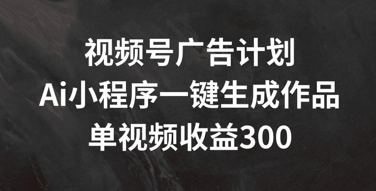 视频号广告计划，AI小程序一键生成作品， 单视频收益300+【揭秘】-优优云网创