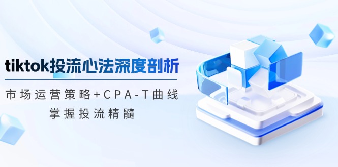 tiktok投流心法深度剖析：市场运营策略+CPA-T曲线，掌握投流精髓-优优云网创