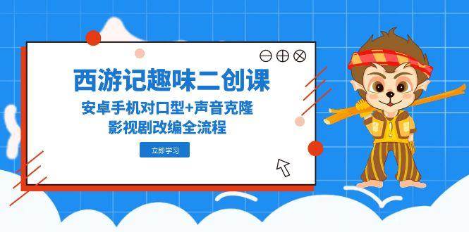 （14876期）西游记趣味二创课，安卓手机对口型+声音克隆，影视剧改编全流程-优优云网创