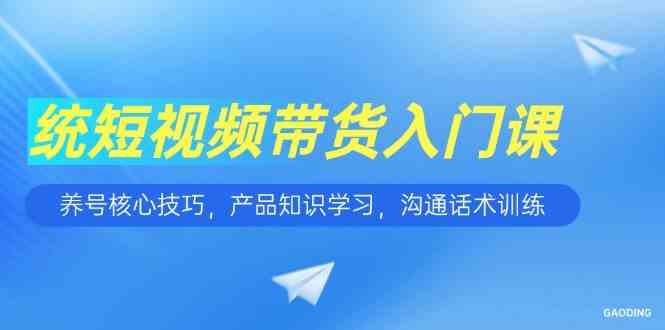 短视频带货入门课，养号核心技巧，产品知识学习，沟通话术训练-优优云网创