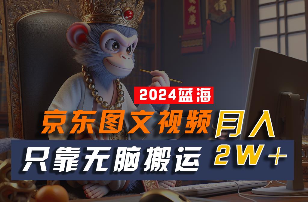 2024最新蓝海项目，只靠无脑搬运，不需要剪辑，有手就会，京东图文视频，每月亲测2w+-优优云网创