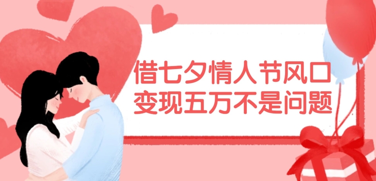借七夕情人节风口，现在需求量爆棚，变现五万不是问题【揭秘】-优优云网创