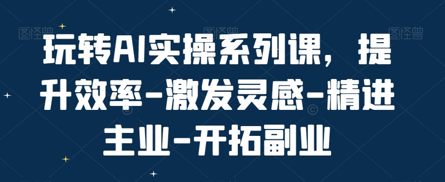 玩转AI实操系列课，提升效率-激发灵感-精进主业-开拓副业-优优云网创