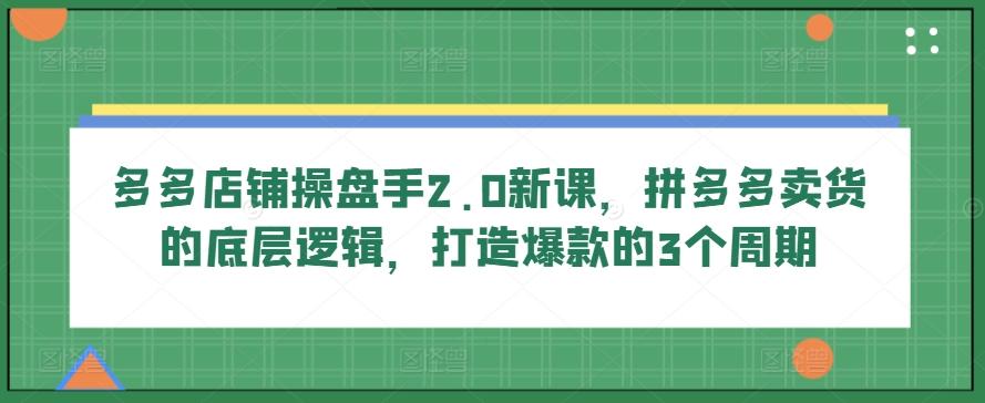 多多店铺操盘手2.0新课，拼多多卖货的底层逻辑，打造爆款的3个周期-优优云网创