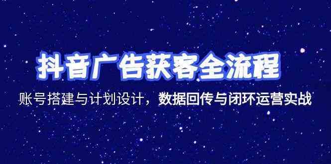 抖音广告获客全流程，账号搭建与计划设计，数据回传与闭环运营实战-优优云网创