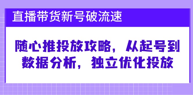 直播带货新号破 流速：随心推投放攻略，从起号到数据分析，独立优化投放-优优云网创