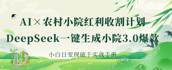 AI+农村小院红利收割：DeepSeek一键生成小院3.0爆款，小白日变现破千实战手册-优优云网创