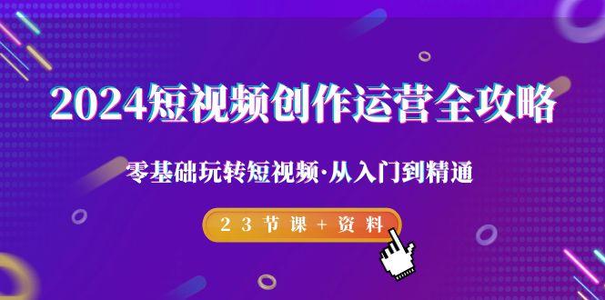 2024短视频-创作运营全攻略，零基础玩转短视频·从入门到精通-23节课+资料-优优云网创