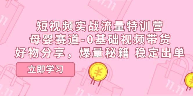 短视频实战流量特训营，母婴赛道-0基础带货，好物分享，爆量秘籍 稳定出单-优优云网创