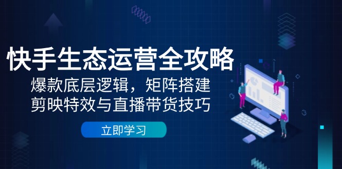 快手生态运营全攻略：爆款底层逻辑，矩阵搭建，剪映特效与直播带货技巧-优优云网创