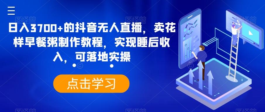 日入3700+的抖音无人直播，卖花样早餐粥制作教程，实现睡后收入，可落地实操【揭秘】-优优云网创