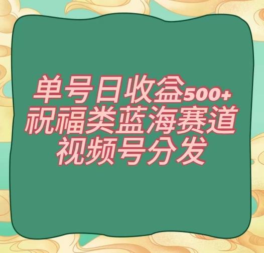 单号日收益500+、祝福类蓝海赛道、视频号分发【揭秘】-优优云网创