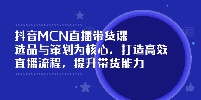 抖音MCN直播带货课：选品与策划为核心, 打造高效直播流程, 提升带货能力-优优云网创