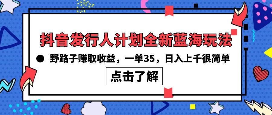 (10067期)抖音发行人计划全新蓝海玩法，野路子赚取收益，一单35，日入上千很简单!-优优云网创