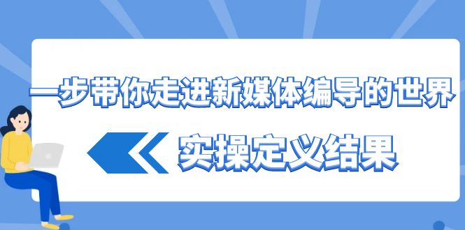一步带你走进新媒体编导的世界，实操定义结果(17节课)-优优云网创
