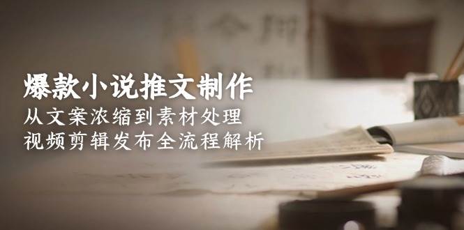 （15098期）爆款小说推文制作，从文案浓缩到素材处理，视频剪辑发布全流程解析-优优云网创