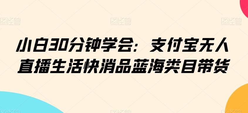小白30分钟学会：支付宝无人直播生活快消品蓝海类目带货【揭秘】-优优云网创