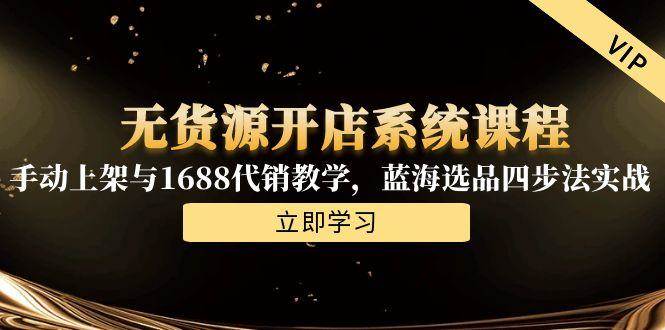 （15129期）无货源开店系统课程，手动上架与1688代销教学，蓝海选品四步法实战-优优云网创