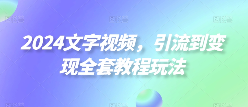 2024文字视频，引流到变现全套教程玩法【揭秘】-优优云网创