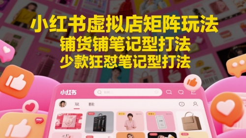 小红书虚拟店矩阵玩法，铺货铺笔记型打法，少款狂怼笔记型打法（更新）-优优云网创