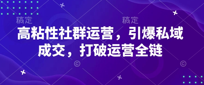 高粘性社群运营，引爆私域成交，打破运营全链-优优云网创