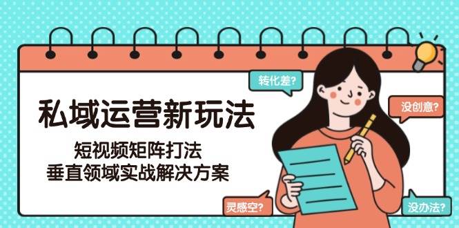 私域运营新玩法，短视频矩阵打法，垂直领域实战解决方案（更新6月）-优优云网创