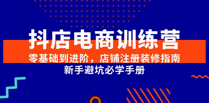 （15079期）抖店电商训练营，零基础到进阶，店铺注册装修指南，新手避坑必学手册-优优云网创