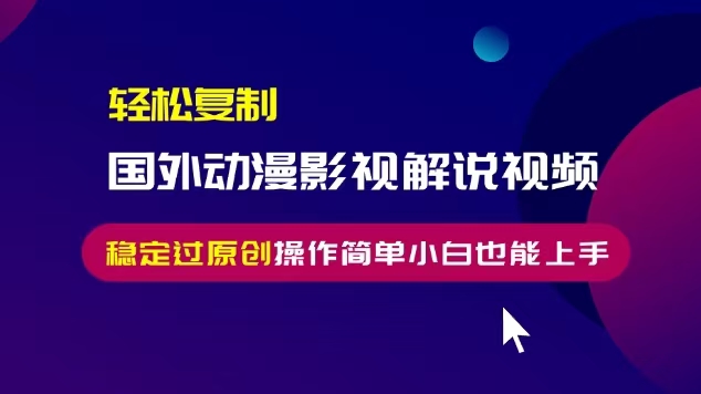 轻松复制国外动漫影视解说视频，无脑搬运稳定过原创，操作简单小白也能…-优优云网创