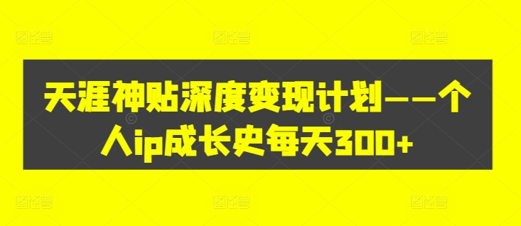 天涯神贴深度变现计划——个人ip成长史每天300+【揭秘】-优优云网创
