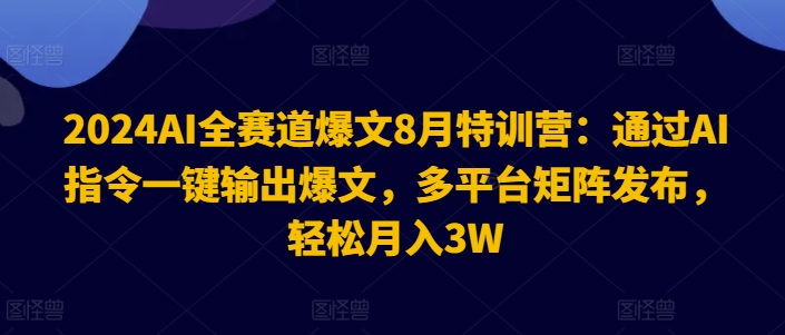 2024AI全赛道爆文8月特训营：通过AI指令一键输出爆文，多平台矩阵发布，轻松月入3W【揭秘】-优优云网创